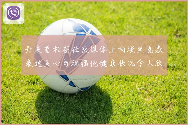 丹麦首相在社交媒体上向埃里克森表达关心与祝福他健康状况令人欣慰