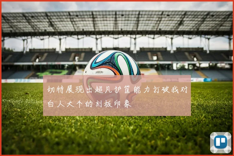 切特展现出超凡护筐能力打破我对白人大个的刻板印象