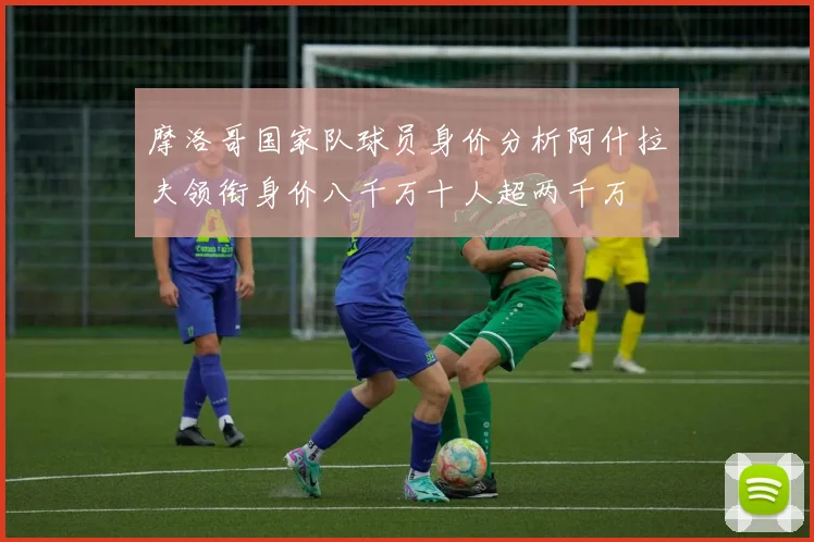 摩洛哥国家队球员身价分析阿什拉夫领衔身价八千万十人超两千万