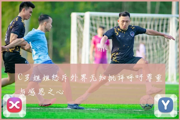 C罗姐姐怒斥外界无知批评呼吁尊重与感恩之心