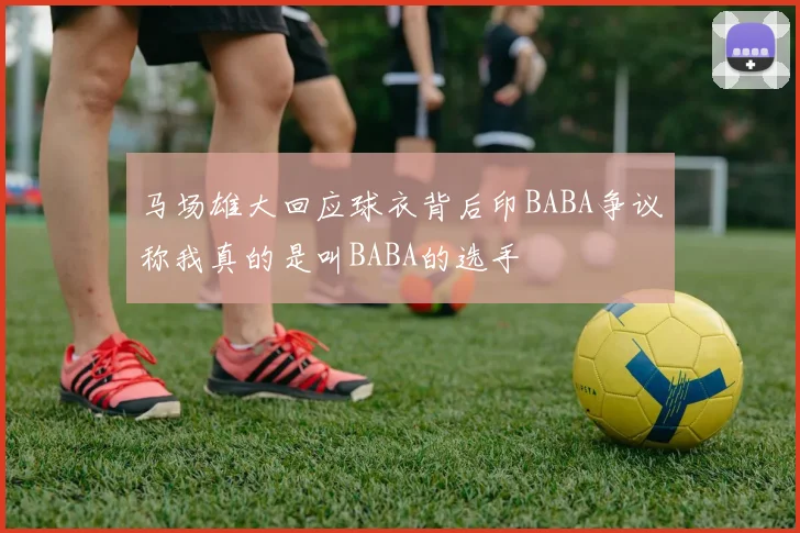 马场雄大回应球衣背后印BABA争议称我真的是叫BABA的选手