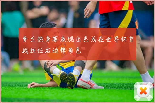 费兰热身赛表现出色或在世界杯首战担任右边锋角色