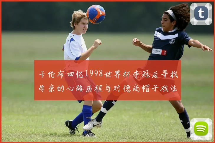 卡伦布回忆1998世界杯夺冠后寻找母亲的心路历程与对德尚帽子戏法的期待