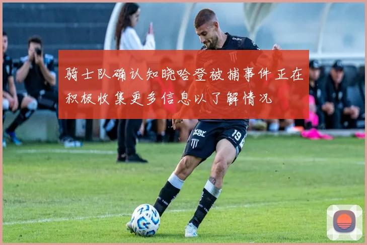 骑士队确认知晓哈登被捕事件正在积极收集更多信息以了解情况