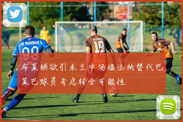 布莱顿欲引米兰中场福法纳替代巴莱巴球员考虑转会可能性