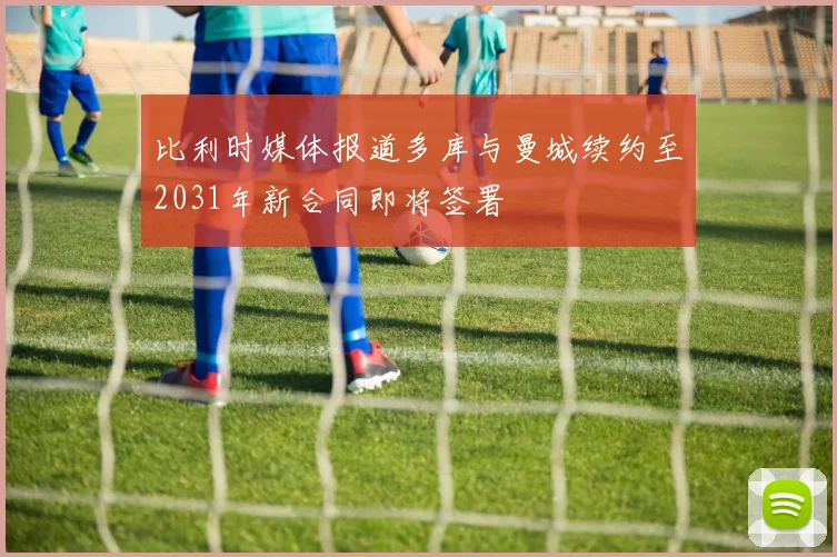 比利时媒体报道多库与曼城续约至2031年新合同即将签署