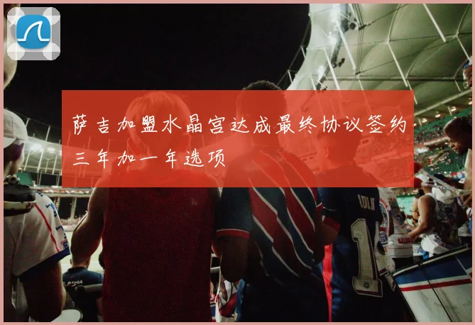 萨吉加盟水晶宫达成最终协议签约三年加一年选项
