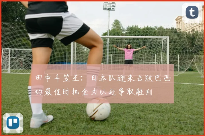 田中斗笠王：日本队迎来击败巴西的最佳时机全力以赴争取胜利