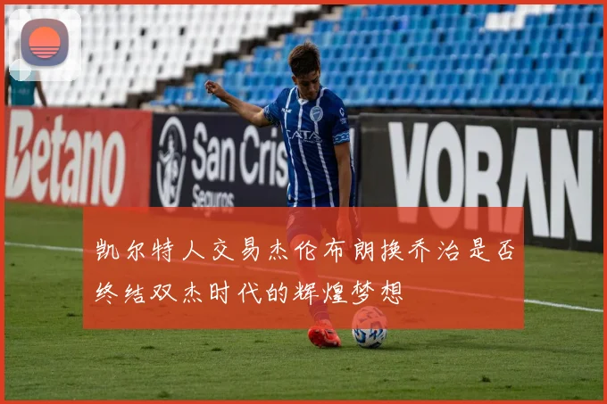 凯尔特人交易杰伦布朗换乔治是否终结双杰时代的辉煌梦想