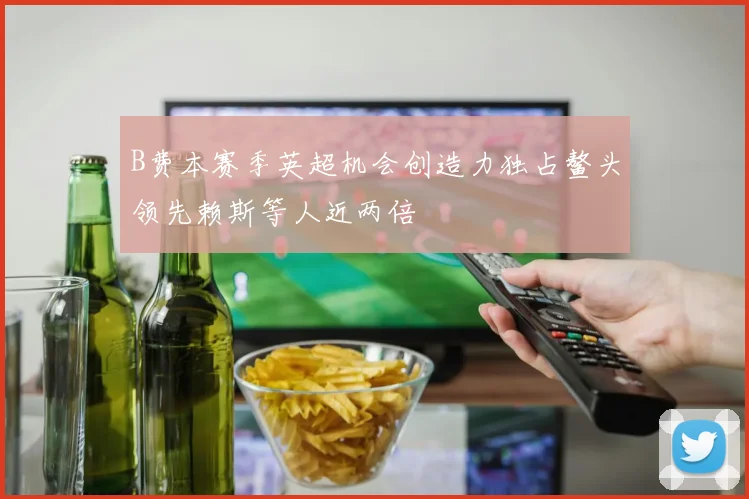 B费本赛季英超机会创造力独占鳌头领先赖斯等人近两倍