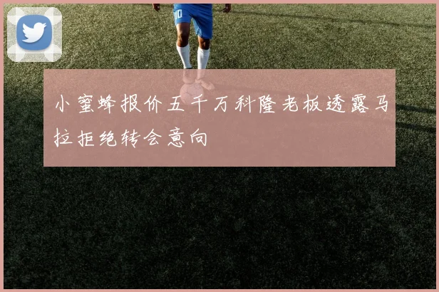 小蜜蜂报价五千万科隆老板透露马拉拒绝转会意向