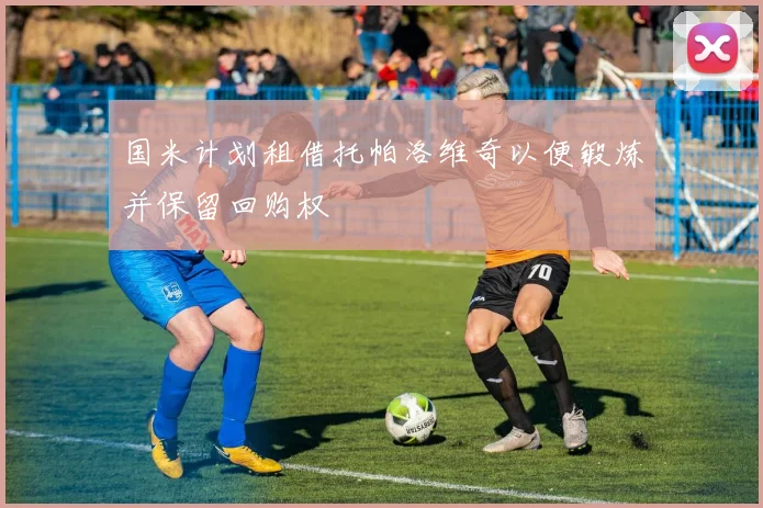 国米计划租借托帕洛维奇以便锻炼并保留回购权