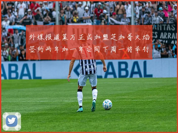 外媒报道莱万正式加盟芝加哥火焰签约两年加一年合同下周一将举行亮相仪式
