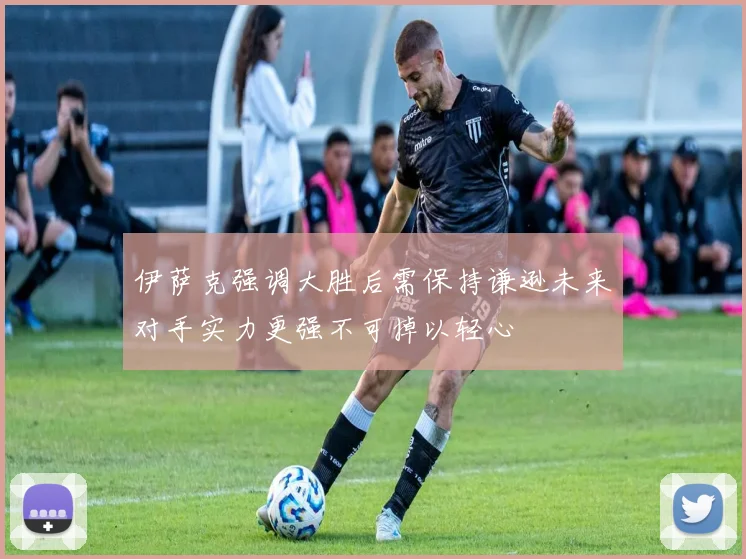 伊萨克强调大胜后需保持谦逊未来对手实力更强不可掉以轻心