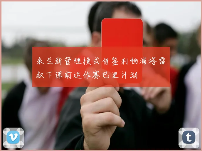 米兰新管理模式借鉴利物浦塔雷囧叔下课前运作赛巴里计划