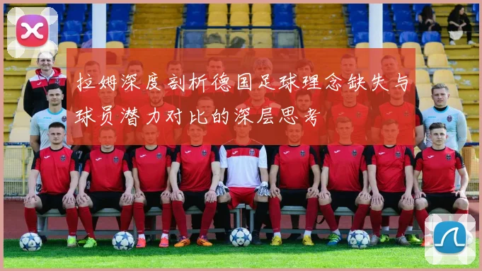拉姆深度剖析德国足球理念缺失与球员潜力对比的深层思考